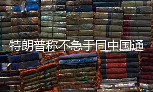 特朗普稱不急于同中國(guó)通話 中方回應(yīng)——中美關(guān)系的新動(dòng)態(tài)