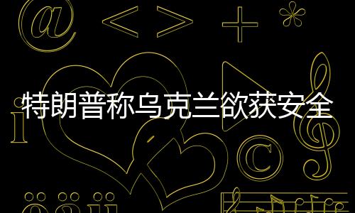 特朗普稱烏克蘭欲獲安全保障需以礦產(chǎn)交換，國際間的利益博弈