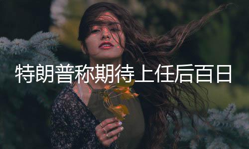 特朗普稱期待上任后百日訪華，中美關系的新篇章
