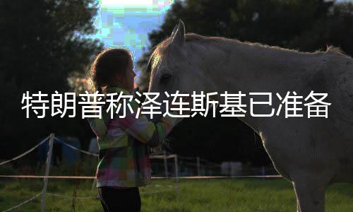 特朗普稱澤連斯基已準備好重返談判桌，俄烏局勢出現(xiàn)新的轉(zhuǎn)向？