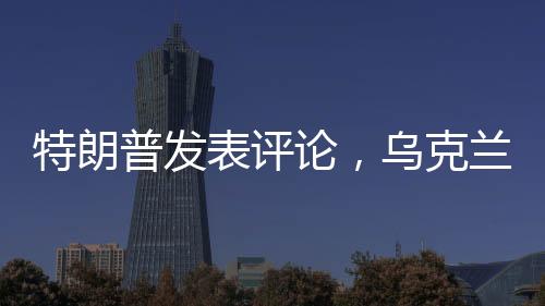 特朗普發(fā)表評論，烏克蘭加入北約不切實際——分析視角
