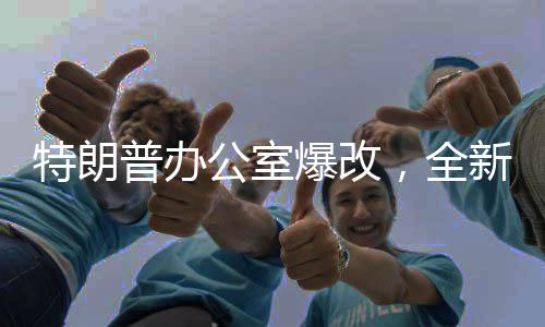特朗普辦公室爆改，全新視角探秘總統(tǒng)的戰(zhàn)略指揮中心