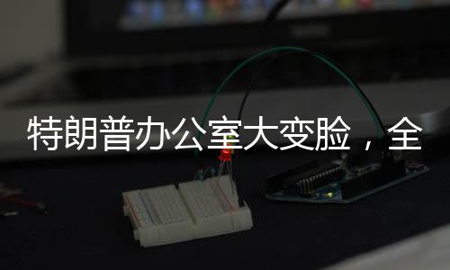 特朗普辦公室大變臉，全新裝修引發(fā)關(guān)注