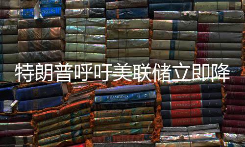 特朗普呼吁美聯(lián)儲立即降息，貨幣政策的挑戰(zhàn)與爭議