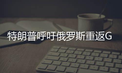 特朗普呼吁俄羅斯重返G7峰會，尋求國際合作的重啟與全球治理的新篇章