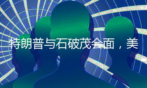 特朗普與石破茂會(huì)面，美日合作迎來新篇章