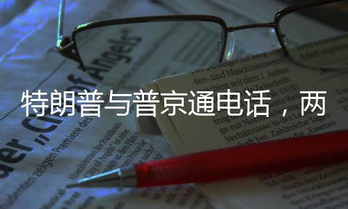 特朗普與普京通電話，兩國關(guān)系的新動向