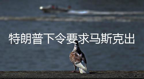 特朗普下令要求馬斯克出手，解救滯留太空人員