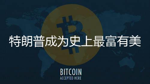 特朗普成為史上最富有美國總統(tǒng)，財(cái)富與權(quán)力交匯的新篇章