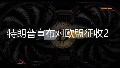 特朗普宣布對(duì)歐盟征收25%關(guān)稅，全球貿(mào)易格局面臨新一輪挑戰(zhàn)