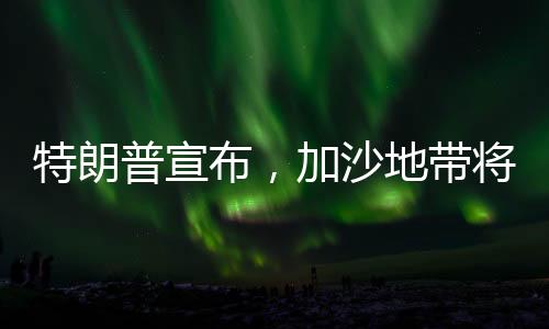 特朗普宣布，加沙地帶將由以色列轉(zhuǎn)交美國(guó)——一場(chǎng)地區(qū)格局的巨變