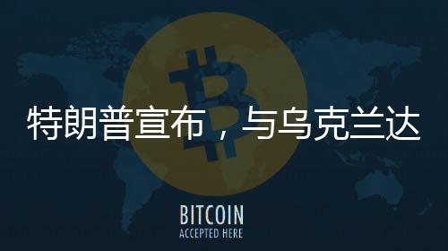特朗普宣布，與烏克蘭達成礦產協議——開啟新的合作篇章