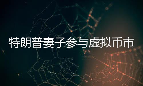 特朗普妻子參與虛擬幣市場(chǎng)，特朗普代幣跳水事件解析