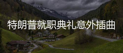 特朗普就職典禮意外插曲，伴奏故障歌手機(jī)智救場