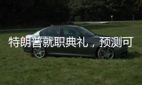 特朗普就職典禮，預測可能發(fā)生的十大名場面