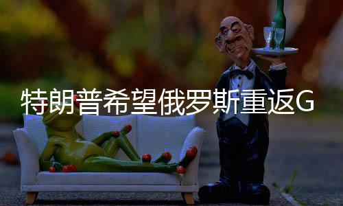 特朗普希望俄羅斯重返G7遭拒絕，國(guó)際關(guān)系的微妙變化