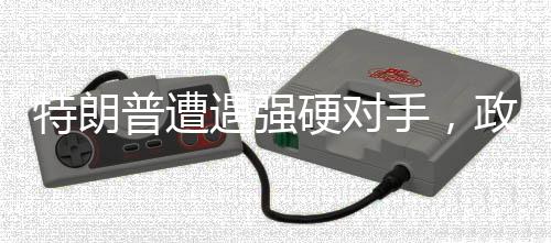 特朗普遭遇強硬對手，政治博弈下的角力與角逐