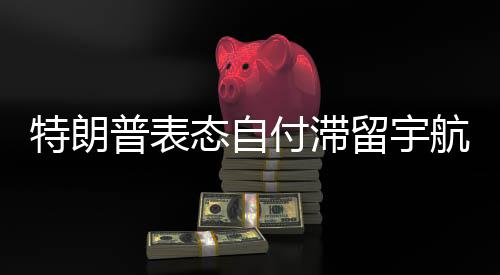 特朗普表態(tài)自付滯留宇航員加班費(fèi)，堅(jiān)定承諾，展現(xiàn)美國(guó)航天產(chǎn)業(yè)擔(dān)當(dāng)