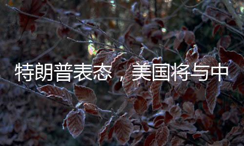 特朗普表態(tài)，美國將與中國和俄羅斯友好相處——一種展望與解析