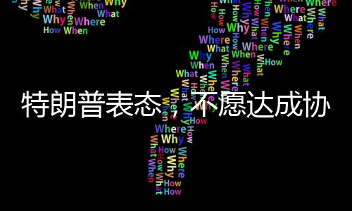 特朗普表態(tài)，不愿達(dá)成協(xié)議之人不會(huì)待太久——政治風(fēng)云下的決策與未來(lái)展望