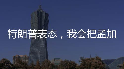 特朗普表態(tài)，我會(huì)把孟加拉國(guó)留給莫迪——美印關(guān)系的進(jìn)一步解讀