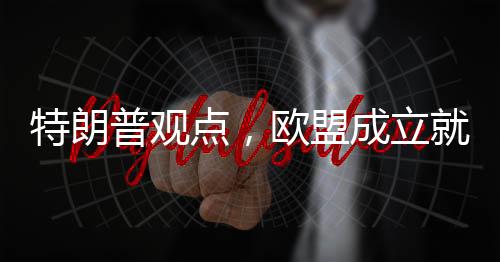 特朗普觀點(diǎn)，歐盟成立就是為了坑美國