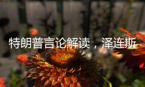 特朗普言論解讀，澤連斯基高估了自己影響力與決策力分析