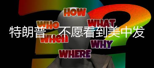 特朗普，不愿看到美中發(fā)生戰(zhàn)爭(zhēng)