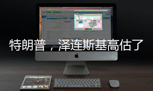 特朗普，澤連斯基高估了自己（新聞報(bào)道）