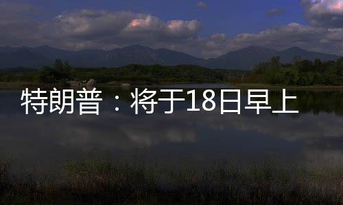 特朗普：將于18日早上與普京通話(huà)
