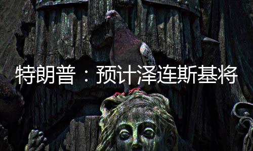 特朗普：預(yù)計澤連斯基將與美國簽署礦產(chǎn)協(xié)議