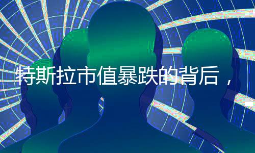 特斯拉市值暴跌的背后，馬斯克的回應(yīng)與未來展望