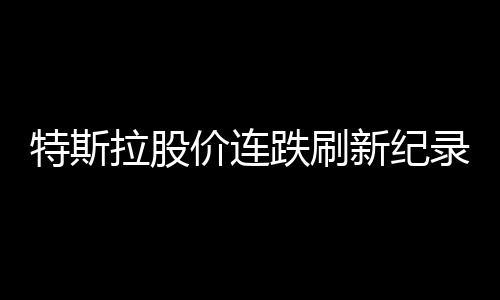 特斯拉股價連跌刷新紀(jì)錄，市場波動下的電動汽車巨頭挑戰(zhàn)
