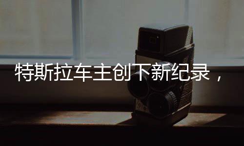 特斯拉車主創(chuàng)下新紀錄，換車熱潮席卷全國