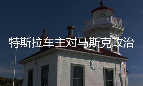 特斯拉車主對馬斯克政治立場表達(dá)不滿，一場引發(fā)爭議的風(fēng)波