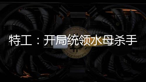 特工：開局統(tǒng)領水母殺手組