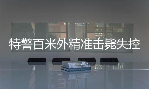 特警百米外精準(zhǔn)擊斃失控瘋牛，展現(xiàn)超凡射擊技藝