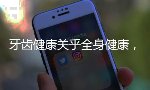 牙齒健康關(guān)乎全身健康，牙齒影響整個(gè)身體的多維度解讀