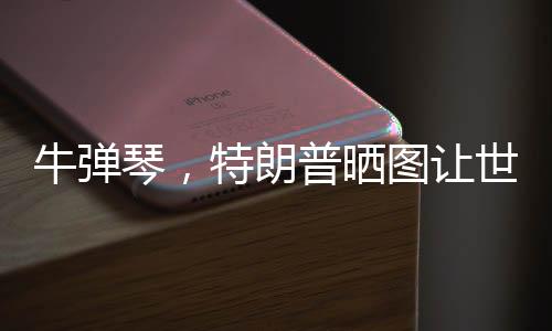 牛彈琴，特朗普曬圖讓世界哭笑不得