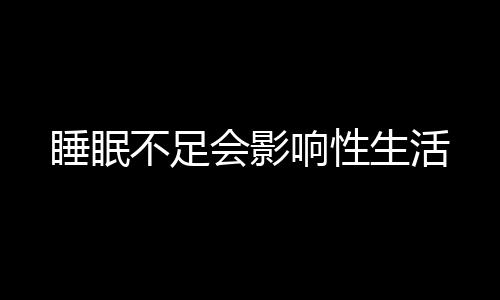 睡眠不足會(huì)影響性生活