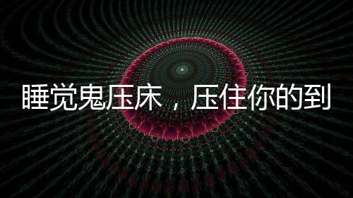 睡覺鬼壓床，壓住你的到底是什么？