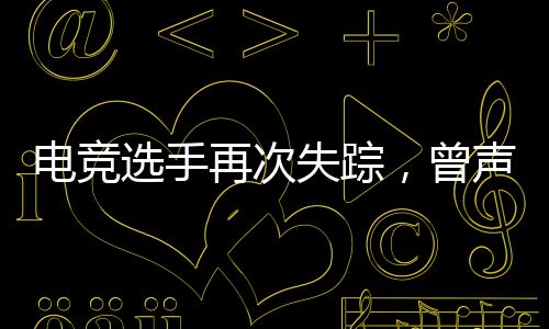 電競選手再次失蹤，曾聲稱網(wǎng)戀被騙走20萬，背后的故事引人深思