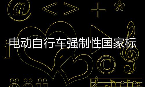 電動自行車強制性國家標準發(fā)布，引領行業(yè)邁入規(guī)范化發(fā)展新紀元