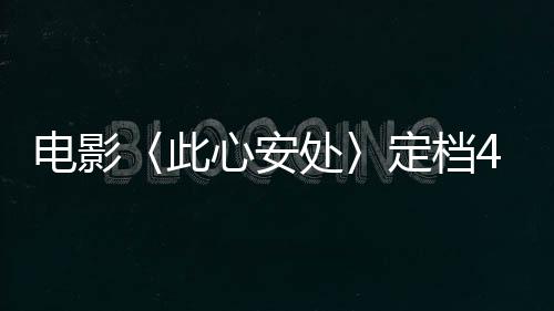 電影〈此心安處〉定檔4月11日，即將溫情上映