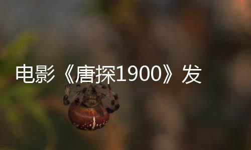 電影《唐探1900》發(fā)布“新·世界”正片片段 重慶路演王寶強劉昊然唐探家人共赴下個十年