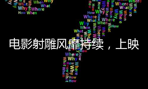 電影射雕風靡持續(xù)，上映時間再度延長