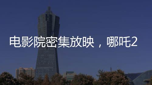電影院密集放映，哪吒2一日達88場創(chuàng)記錄