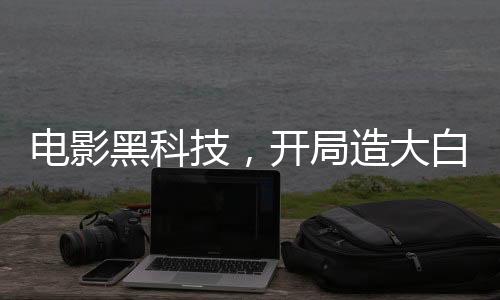 電影黑科技，開局造大白