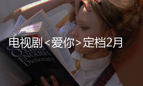電視劇<愛你>定檔2月25日，情感細膩觸動心弦