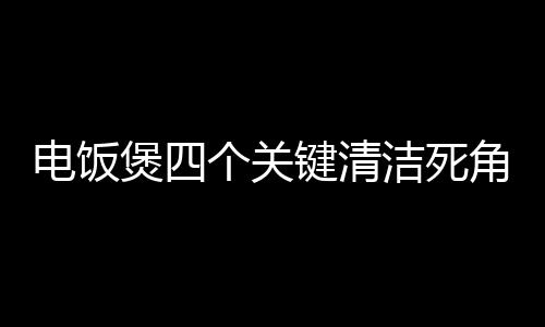 電飯煲四個關鍵清潔死角，不注意將引發(fā)蟑螂蒸飯衛(wèi)生隱患